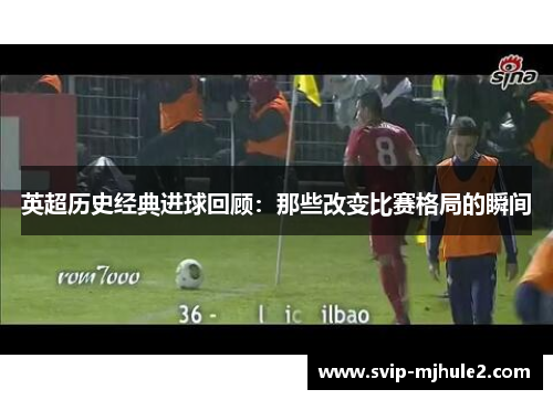 英超历史经典进球回顾：那些改变比赛格局的瞬间