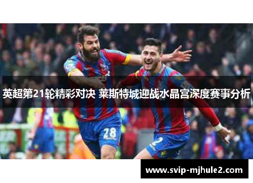 英超第21轮精彩对决 莱斯特城迎战水晶宫深度赛事分析 英超第21轮精彩对决 莱斯特城迎战水晶宫深度赛事分析