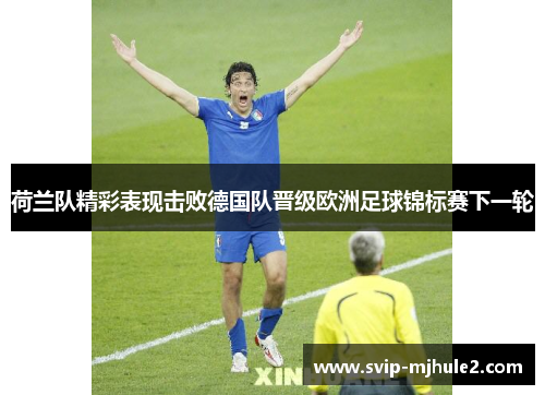 荷兰队精彩表现击败德国队晋级欧洲足球锦标赛下一轮 荷兰队精彩表现击败德国队晋级欧洲足球锦标赛下一轮