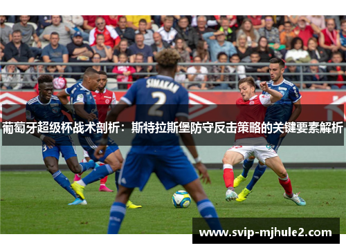 葡萄牙超级杯战术剖析:斯特拉斯堡防守反击策略的关键要素解析 葡萄牙超级杯战术剖析:斯特拉斯堡防守反击策略的关键要素解析