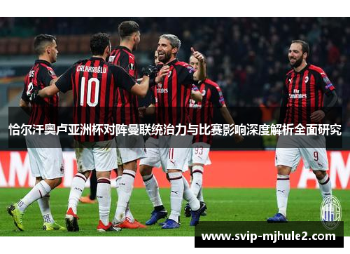 恰尔汗奥卢亚洲杯对阵曼联统治力与比赛影响深度解析全面研究 恰尔汗奥卢亚洲杯对阵曼联统治力与比赛影响深度解析全面研究