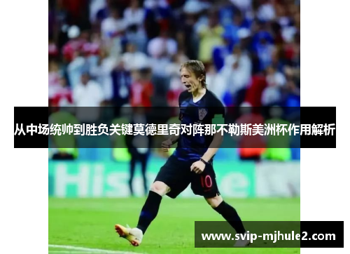 从中场统帅到胜负关键莫德里奇对阵那不勒斯美洲杯作用解析 从中场统帅到胜负关键莫德里奇对阵那不勒斯美洲杯作用解析