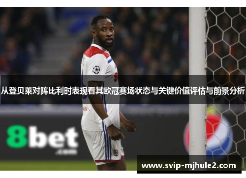 从登贝莱对阵比利时表现看其欧冠赛场状态与关键价值评估与前景分析 从登贝莱对阵比利时表现看其欧冠赛场状态与关键价值评估与前景分析