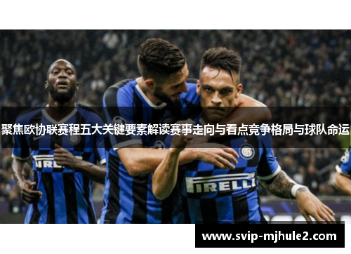 聚焦欧协联赛程五大关键要素解读赛事走向与看点竞争格局与球队命运 聚焦欧协联赛程五大关键要素解读赛事走向与看点竞争格局与球队命运