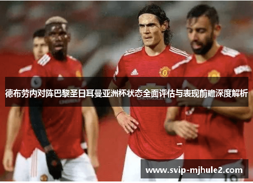德布劳内对阵巴黎圣日耳曼亚洲杯状态全面评估与表现前瞻深度解析 德布劳内对阵巴黎圣日耳曼亚洲杯状态全面评估与表现前瞻深度解析