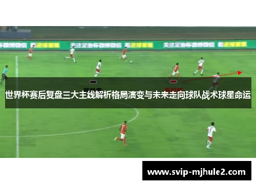 世界杯赛后复盘三大主线解析格局演变与未来走向球队战术球星命运 世界杯赛后复盘三大主线解析格局演变与未来走向球队战术球星命运