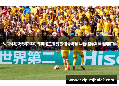 从贝林厄姆欧联杯对阵英格兰看复苏信号与球队新格局发展走向解读