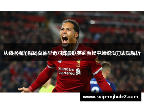 从数据视角解码莫德里奇对阵曼联英超赛场中场统治力表现解析 从数据视角解码莫德里奇对阵曼联英超赛场中场统治力表现解析