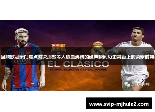 回顾欧冠豪门焦点对决那些令人热血沸腾的经典瞬间历史舞台上的荣耀时刻 回顾欧冠豪门焦点对决那些令人热血沸腾的经典瞬间历史舞台上的荣耀时刻