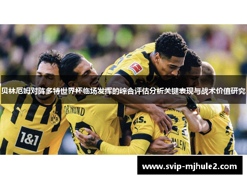 贝林厄姆对阵多特世界杯临场发挥的综合评估分析关键表现与战术价值研究 贝林厄姆对阵多特世界杯临场发挥的综合评估分析关键表现与战术价值研究