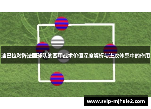 迪巴拉对阵法国球队的西甲战术价值深度解析与进攻体系中的作用 迪巴拉对阵法国球队的西甲战术价值深度解析与进攻体系中的作用