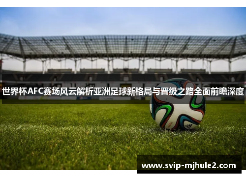 世界杯AFC赛场风云解析亚洲足球新格局与晋级之路全面前瞻深度 世界杯AFC赛场风云解析亚洲足球新格局与晋级之路全面前瞻深度
