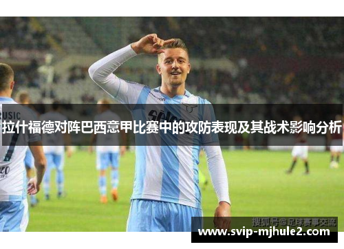 拉什福德对阵巴西意甲比赛中的攻防表现及其战术影响分析 拉什福德对阵巴西意甲比赛中的攻防表现及其战术影响分析