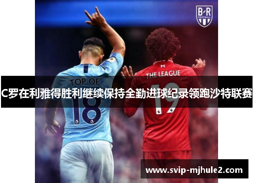 C罗在利雅得胜利继续保持全勤进球纪录领跑沙特联赛 C罗在利雅得胜利继续保持全勤进球纪录领跑沙特联赛
