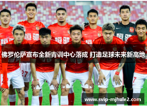 佛罗伦萨宣布全新青训中心落成 打造足球未来新高地