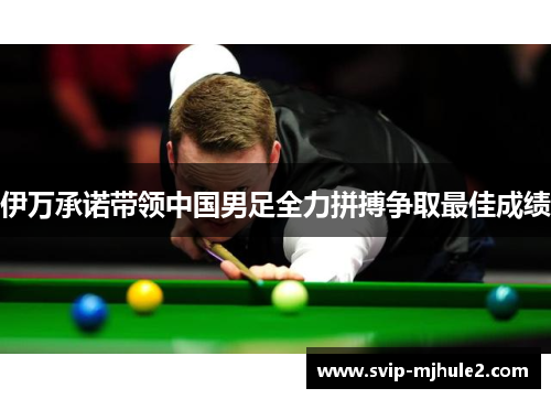 伊万承诺带领中国男足全力拼搏争取最佳成绩