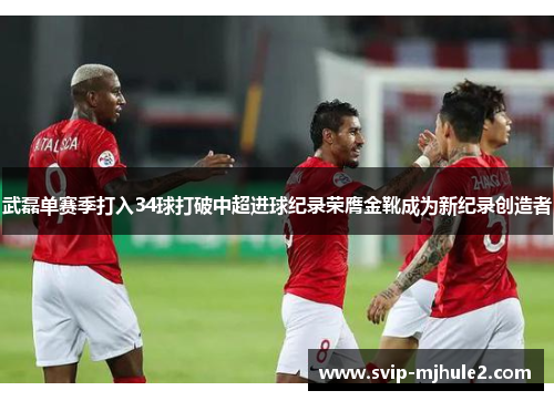 武磊单赛季打入34球打破中超进球纪录荣膺金靴成为新纪录创造者 武磊单赛季打入34球打破中超进球纪录荣膺金靴成为新纪录创造者