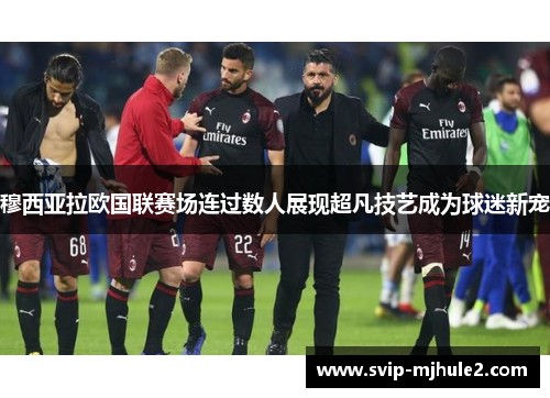 穆西亚拉欧国联赛场连过数人展现超凡技艺成为球迷新宠 穆西亚拉欧国联赛场连过数人展现超凡技艺成为球迷新宠