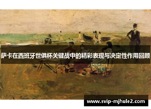 萨卡在西班牙世俱杯关键战中的精彩表现与决定性作用回顾 萨卡在西班牙世俱杯关键战中的精彩表现与决定性作用回顾