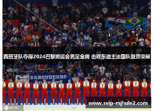 西班牙队夺得2024巴黎奥运会男足金牌 击败东道主法国队登顶荣耀