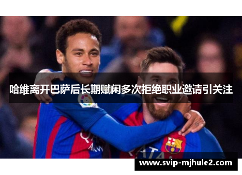 哈维离开巴萨后长期赋闲多次拒绝职业邀请引关注 哈维离开巴萨后长期赋闲多次拒绝职业邀请引关注