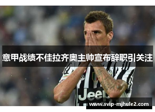 意甲战绩不佳拉齐奥主帅宣布辞职引关注 意甲战绩不佳拉齐奥主帅宣布辞职引关注
