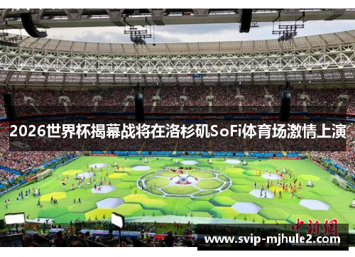 2026世界杯揭幕战将在洛杉矶SoFi体育场激情上演 2026世界杯揭幕战将在洛杉矶SoFi体育场激情上演