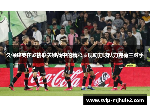 久保建英在欧协联关键战中的精彩表现助力球队力克荷兰对手 久保建英在欧协联关键战中的精彩表现助力球队力克荷兰对手