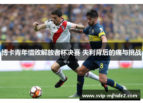 博卡青年惜败解放者杯决赛 失利背后的痛与挑战 博卡青年惜败解放者杯决赛 失利背后的痛与挑战