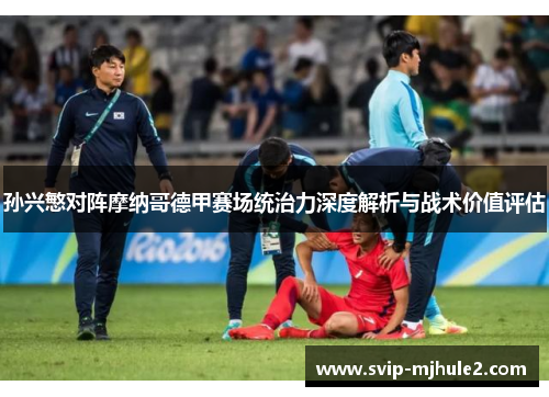 孙兴慜对阵摩纳哥德甲赛场统治力深度解析与战术价值评估