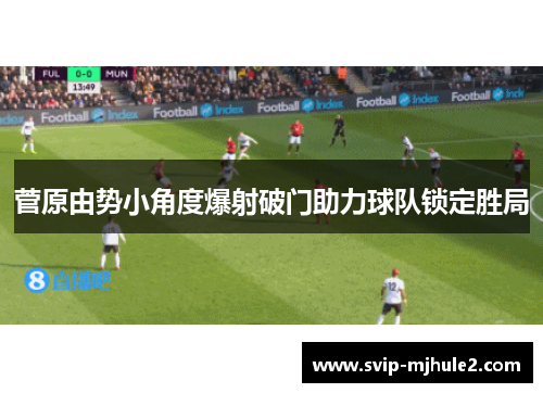 菅原由势小角度爆射破门助力球队锁定胜局 菅原由势小角度爆射破门助力球队锁定胜局