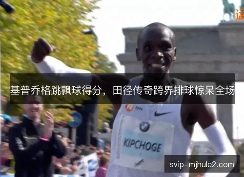 基普乔格跳飘球得分，田径传奇跨界排球惊呆全场
